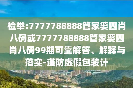 檢舉:7777788888管家婆四肖八碼或7777788888管家婆四肖八碼99期可靠解答、解釋與落實(shí)-謹(jǐn)防虛假包裝計(jì)
