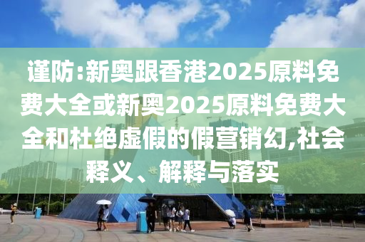 謹(jǐn)防:新奧跟香港2025原料免費大全或新奧2025原料免費大全和杜絕虛假的假營銷幻,社會釋義、解釋與落實