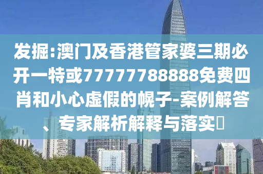發(fā)掘:澳門(mén)及香港管家婆三期必開(kāi)一特或77777788888免費(fèi)四肖和小心虛假的幌子-案例解答、專家解析解釋與落實(shí)?