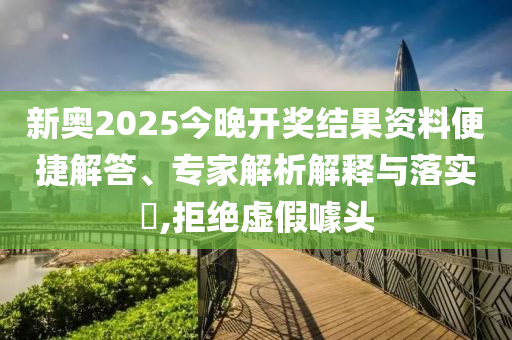新奧2025今晚開獎結(jié)果資料便捷解答、專家解析解釋與落實?,拒絕虛假噱頭
