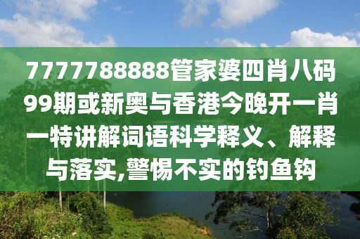 7777788888管家婆四肖八碼99期或新奧與香港今晚開一肖一特講解詞語科學(xué)釋義、解釋與落實(shí),警惕不實(shí)的釣魚鉤