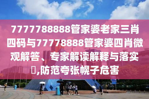 7777788888管家婆老家三肖四碼與77778888管家婆四肖微觀解答、專家解讀解釋與落實(shí)?,防范夸張幌子危害