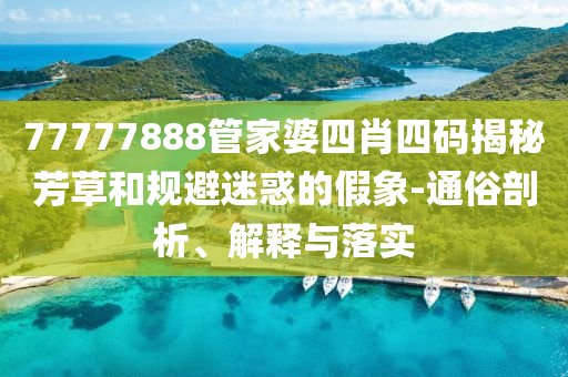 77777888管家婆四肖四碼揭秘芳草和規(guī)避迷惑的假象-通俗剖析、解釋與落實(shí)
