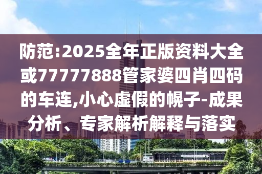 防范:2025全年正版資料大全或77777888管家婆四肖四碼的車連,小心虛假的幌子-成果分析、專家解析解釋與落實(shí)
