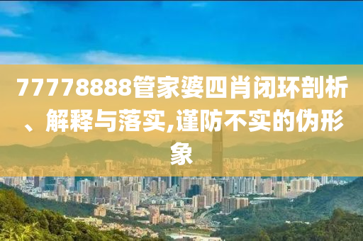 77778888管家婆四肖閉環(huán)剖析、解釋與落實,謹防不實的偽形象