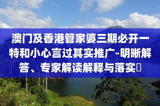 澳門及香港管家婆三期必開一特和小心言過其實推廣-明晰解答、專家解讀解釋與落實?