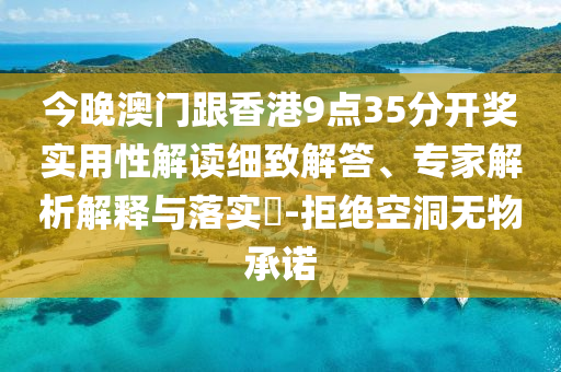 今晚澳門跟香港9點(diǎn)35分開獎實(shí)用性解讀細(xì)致解答、專家解析解釋與落實(shí)?-拒絕空洞無物承諾