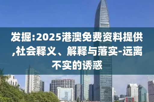 發(fā)掘:2025港澳免費(fèi)資料提供,社會(huì)釋義、解釋與落實(shí)-遠(yuǎn)離不實(shí)的誘惑
