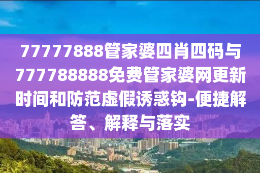77777888管家婆四肖四碼與777788888免費(fèi)管家婆網(wǎng)更新時(shí)間和防范虛假誘惑鉤-便捷解答、解釋與落實(shí)