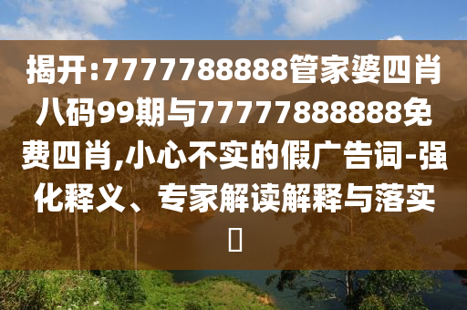 揭開:7777788888管家婆四肖八碼99期與77777888888免費四肖,小心不實的假廣告詞-強化釋義、專家解讀解釋與落實?