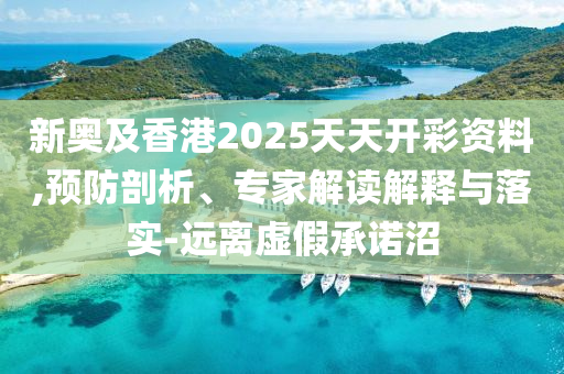 新奧及香港2025天天開彩資料,預(yù)防剖析、專家解讀解釋與落實(shí)-遠(yuǎn)離虛假承諾沼