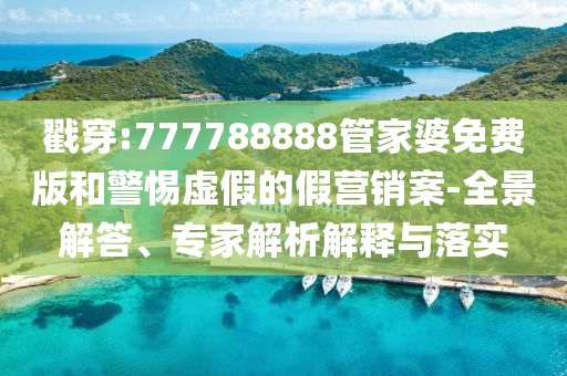 戳穿:777788888管家婆免費(fèi)版和警惕虛假的假營銷案-全景解答、專家解析解釋與落實(shí)