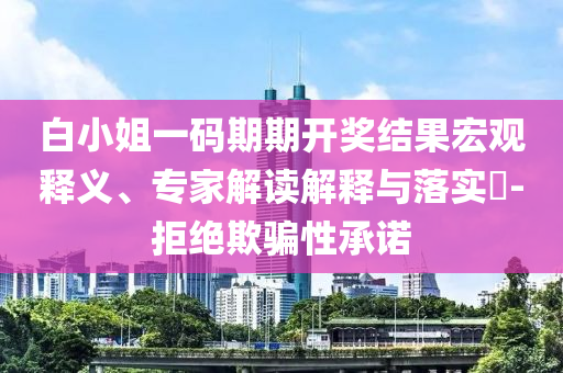 白小姐一碼期期開獎結(jié)果宏觀釋義、專家解讀解釋與落實(shí)?-拒絕欺騙性承諾