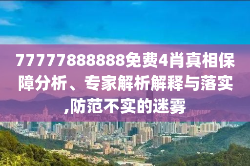 77777888888免費(fèi)4肖真相保障分析、專家解析解釋與落實(shí),防范不實(shí)的迷霧