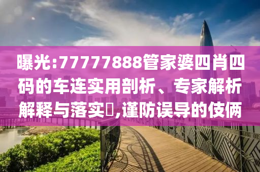 曝光:77777888管家婆四肖四碼的車連實(shí)用剖析、專家解析解釋與落實(shí)?,謹(jǐn)防誤導(dǎo)的伎倆