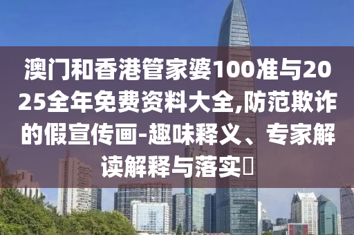 澳門和香港管家婆100準(zhǔn)與2025全年免費(fèi)資料大全,防范欺詐的假宣傳畫-趣味釋義、專家解讀解釋與落實(shí)?