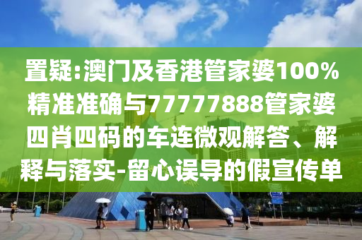 置疑:澳門及香港管家婆100%精準(zhǔn)準(zhǔn)確與77777888管家婆四肖四碼的車連微觀解答、解釋與落實(shí)-留心誤導(dǎo)的假宣傳單