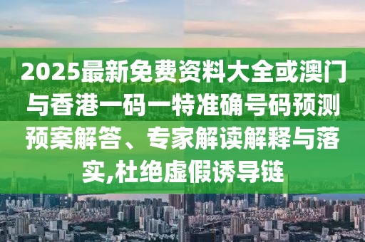2025最新免費資料大全或澳門與香港一碼一特準確號碼預測預案解答、專家解讀解釋與落實,杜絕虛假誘導鏈