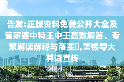 告發(fā):正版資料免費(fèi)公開(kāi)大全及管家婆中特王中王高效解答、專(zhuān)家解讀解釋與落實(shí)?,警惕夸大其詞宣傳