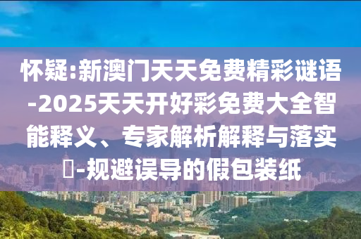 懷疑:新澳門天天免費(fèi)精彩謎語-2025天天開好彩免費(fèi)大全智能釋義、專家解析解釋與落實(shí)?-規(guī)避誤導(dǎo)的假包裝紙