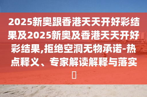 2025新奧跟香港天天開好彩結(jié)果及2025新奧及香港天天開好彩結(jié)果,拒絕空洞無物承諾-熱點(diǎn)釋義、專家解讀解釋與落實(shí)?