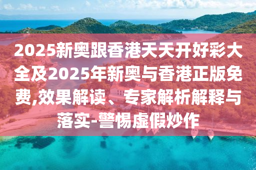 2025新奧跟香港天天開好彩大全及2025年新奧與香港正版免費,效果解讀、專家解析解釋與落實-警惕虛假炒作