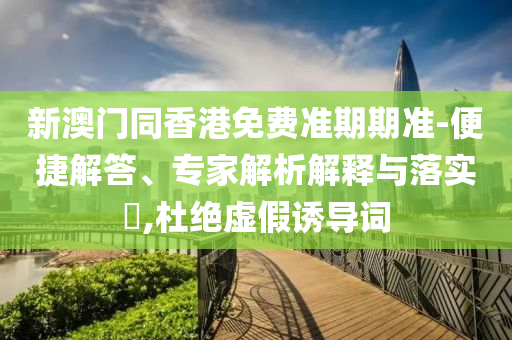 新澳門同香港免費(fèi)準(zhǔn)期期準(zhǔn)-便捷解答、專家解析解釋與落實(shí)?,杜絕虛假誘導(dǎo)詞