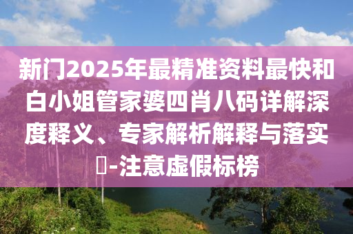 新門2025年最精準(zhǔn)資料最快和白小姐管家婆四肖八碼詳解深度釋義、專家解析解釋與落實(shí)?-注意虛假標(biāo)榜