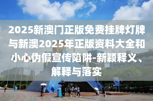2025新澳門正版免費(fèi)掛牌燈牌與新澳2025年正版資料大全和小心偽假宣傳陷阱-新穎釋義、解釋與落實(shí)