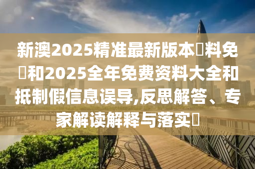 新澳2025精準(zhǔn)最新版本資料免費(fèi)和2025全年免費(fèi)資料大全和抵制假信息誤導(dǎo),反思解答、專家解讀解釋與落實(shí)?