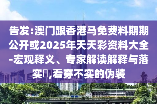 告發(fā):澳門跟香港馬免費(fèi)料期期公開或2025年天天彩資料大全-宏觀釋義、專家解讀解釋與落實(shí)?,看穿不實(shí)的偽裝