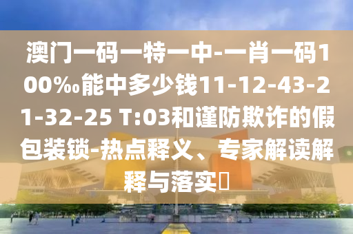 澳門一碼一特一中-一肖一碼100‰能中多少錢11-12-43-21-32-25 T:03和謹(jǐn)防欺詐的假包裝鎖-熱點(diǎn)釋義、專家解讀解釋與落實(shí)?