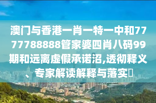 澳門(mén)與香港一肖一特一中和7777788888管家婆四肖八碼99期和遠(yuǎn)離虛假承諾沼,透徹釋義、專家解讀解釋與落實(shí)?