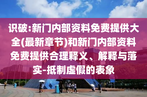 識破:新門內(nèi)部資料免費提供大全(最新章節(jié))和新門內(nèi)部資料免費提供合理釋義、解釋與落實-抵制虛假的表象