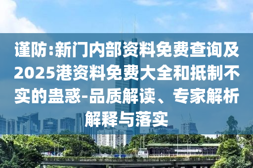 謹(jǐn)防:新門內(nèi)部資料免費(fèi)查詢及2025港資料免費(fèi)大全和抵制不實(shí)的蠱惑-品質(zhì)解讀、專家解析解釋與落實(shí)
