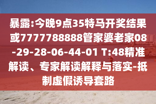 暴露:今晚9點(diǎn)35特馬開獎(jiǎng)結(jié)果或7777788888管家婆老家08-29-28-06-44-01 T:48精準(zhǔn)解讀、專家解讀解釋與落實(shí)-抵制虛假誘導(dǎo)套路