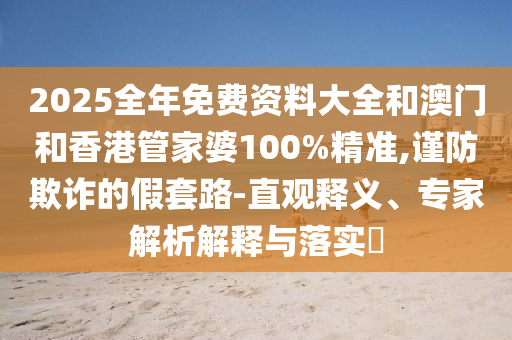 2025全年免費(fèi)資料大全和澳門和香港管家婆100%精準(zhǔn),謹(jǐn)防欺詐的假套路-直觀釋義、專家解析解釋與落實(shí)?