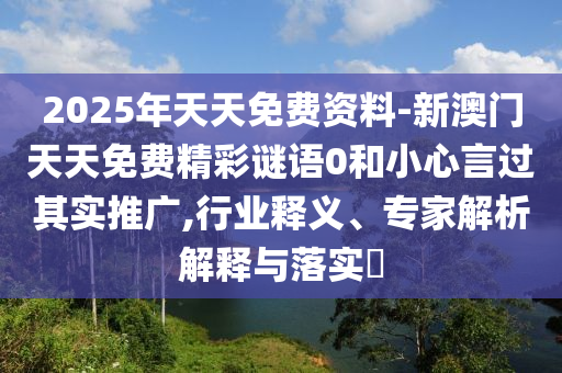 2025年天天免費(fèi)資料-新澳門天天免費(fèi)精彩謎語(yǔ)0和小心言過(guò)其實(shí)推廣,行業(yè)釋義、專家解析解釋與落實(shí)?