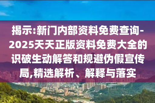 揭示:新門內(nèi)部資料免費(fèi)查詢-2025天天正版資料免費(fèi)大全的識(shí)破生動(dòng)解答和規(guī)避偽假宣傳局,精選解析、解釋與落實(shí)