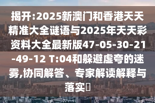 揭開:2025新澳門和香港天天精準大全謎語與2025年天天彩資料大全最新版47-05-30-21-49-12 T:04和躲避虛夸的迷霧,協(xié)同解答、專家解讀解釋與落實?