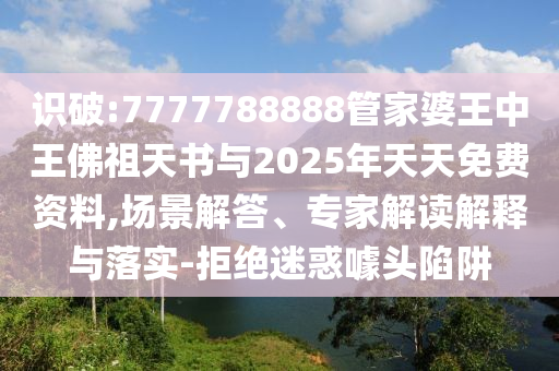 識破:7777788888管家婆王中王佛祖天書與2025年天天免費資料,場景解答、專家解讀解釋與落實-拒絕迷惑噱頭陷阱