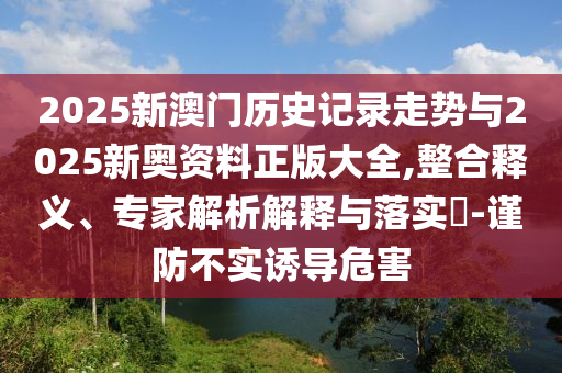 2025新澳門歷史記錄走勢與2025新奧資料正版大全,整合釋義、專家解析解釋與落實?-謹防不實誘導危害