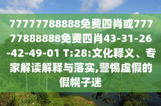 77777788888免費(fèi)四肖或77777888888免費(fèi)四肖43-31-26-42-49-01 T:28:文化釋義、專家解讀解釋與落實(shí),警惕虛假的假幌子迷