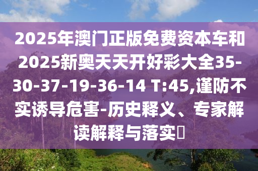 2025年澳門正版免費(fèi)資本車和2025新奧天天開好彩大全35-30-37-19-36-14 T:45,謹(jǐn)防不實(shí)誘導(dǎo)危害-歷史釋義、專家解讀解釋與落實(shí)?