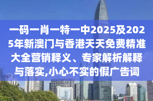 一碼一肖一特一中2025及2025年新澳門與香港天天免費(fèi)精準(zhǔn)大全營銷釋義、專家解析解釋與落實(shí),小心不實(shí)的假廣告詞