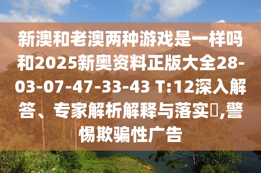 新澳和老澳兩種游戲是一樣嗎和2025新奧資料正版大全28-03-07-47-33-43 T:12深入解答、專家解析解釋與落實?,警惕欺騙性廣告