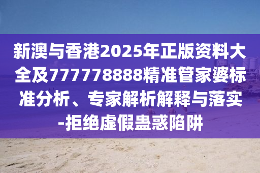 新澳與香港2025年正版資料大全及777778888精準(zhǔn)管家婆標(biāo)準(zhǔn)分析、專家解析解釋與落實-拒絕虛假蠱惑陷阱