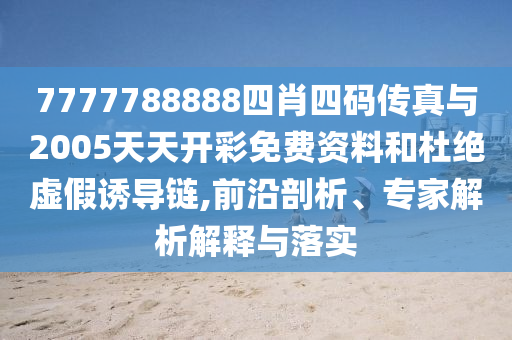 7777788888四肖四碼傳真與2005天天開彩免費(fèi)資料和杜絕虛假誘導(dǎo)鏈,前沿剖析、專家解析解釋與落實(shí)