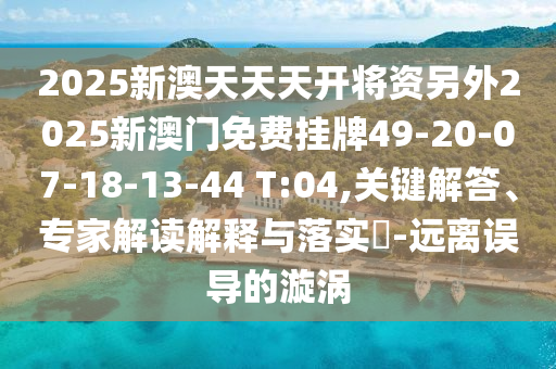 2025新澳天天天開將資另外2025新澳門免費(fèi)掛牌49-20-07-18-13-44 T:04,關(guān)鍵解答、專家解讀解釋與落實(shí)?-遠(yuǎn)離誤導(dǎo)的漩渦