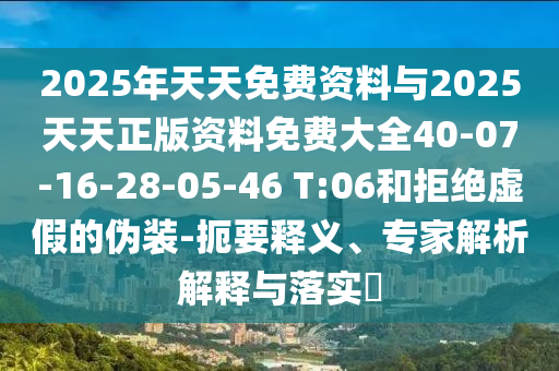 2025年天天免費資料與2025天天正版資料免費大全40-07-16-28-05-46 T:06和拒絕虛假的偽裝-扼要釋義、專家解析解釋與落實?